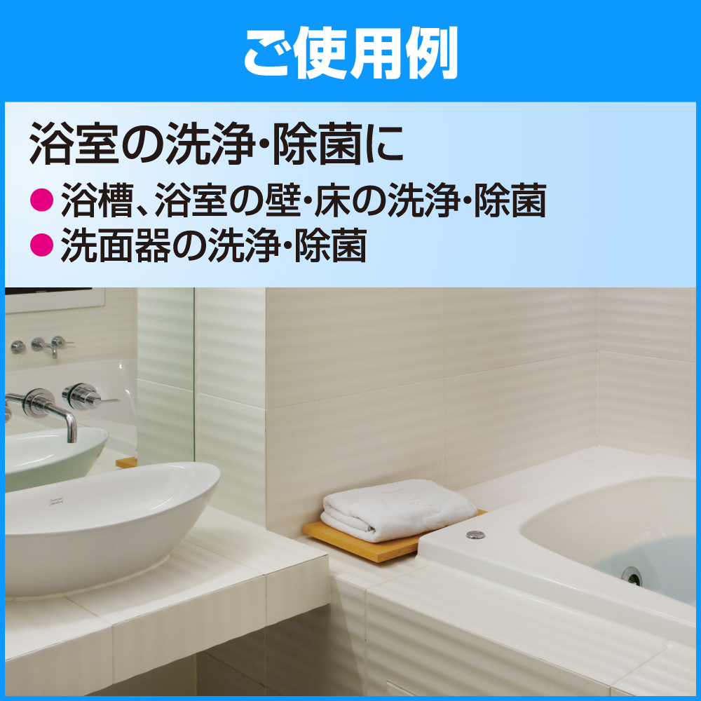 ご使用例　浴室の洗浄・除菌に　●浴槽、浴室の壁・床の洗浄・除菌　●洗面器の洗浄・除菌
